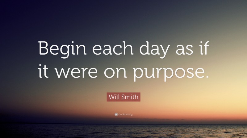 Will Smith Quote: “Begin each day as if it were on purpose.”