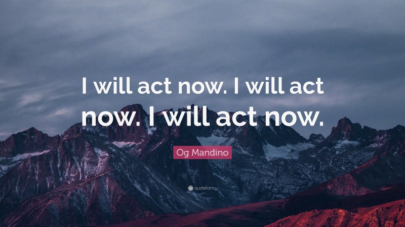 Og Mandino Quote: “I will act now. I will act now. I will act now.”