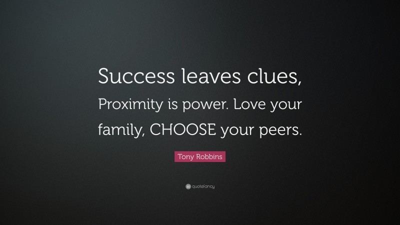 Tony Robbins Quote: “Success leaves clues, Proximity is power. Love your family, CHOOSE your peers.”