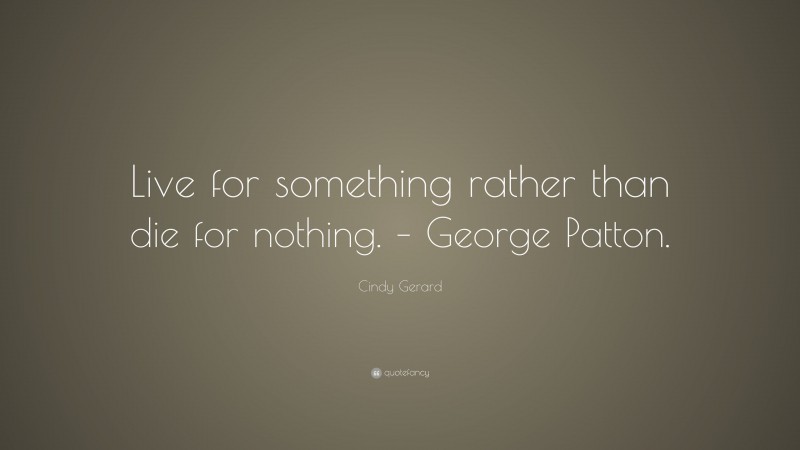 Cindy Gerard Quote: “Live for something rather than die for nothing. – George Patton.”