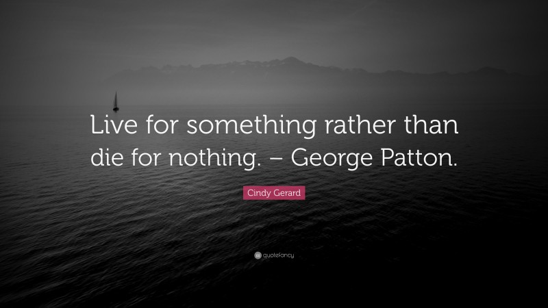 Cindy Gerard Quote: “Live for something rather than die for nothing. – George Patton.”