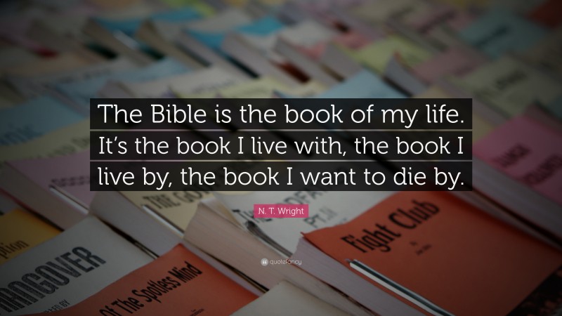 N. T. Wright Quote: “The Bible is the book of my life. It’s the book I live with, the book I live by, the book I want to die by.”