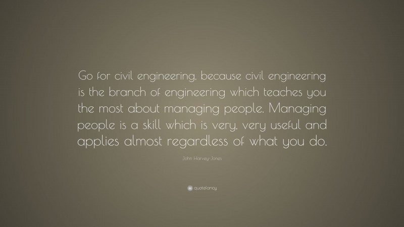John Harvey-Jones Quote: “Go for civil engineering, because civil engineering is the branch of engineering which teaches you the most about managing people. Managing people is a skill which is very, very useful and applies almost regardless of what you do.”