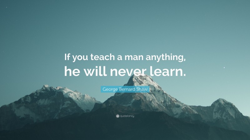 George Bernard Shaw Quote: “If you teach a man anything, he will never learn.”