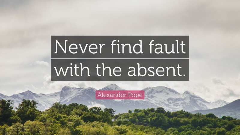 Alexander Pope Quote: “Never find fault with the absent.”