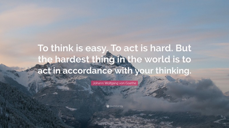 Johann Wolfgang von Goethe Quote: “To think is easy. To act is hard ...