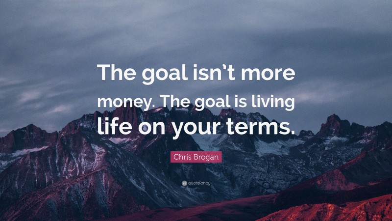Chris Brogan Quote: “The goal isn’t more money. The goal is living life on your terms.”