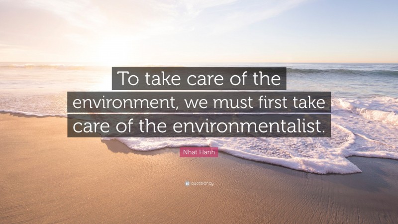 Nhat Hanh Quote: “To take care of the environment, we must first take care of the environmentalist.”