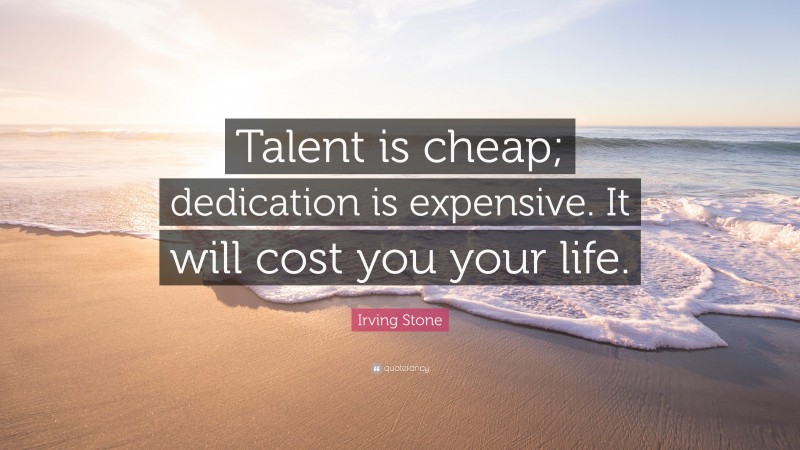 Irving Stone Quote: “Talent is cheap; dedication is expensive. It will cost you your life.”