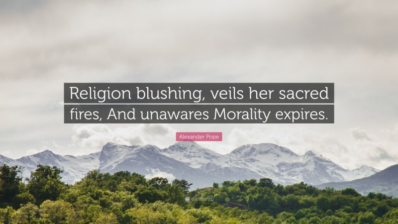 Alexander Pope Quote: “Religion blushing, veils her sacred fires, And unawares Morality expires.”