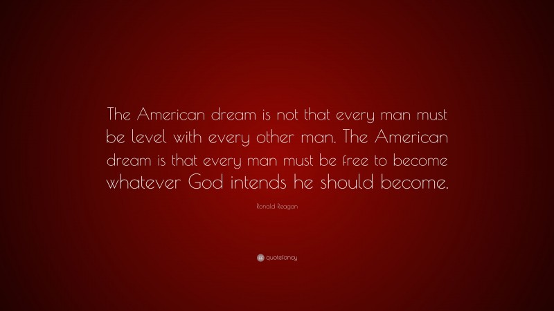 Ronald Reagan Quote: “The American dream is not that every man must be level with every other man. The American dream is that every man must be free to become whatever God intends he should become.”