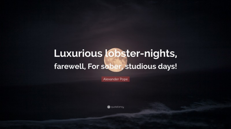 Alexander Pope Quote: “Luxurious lobster-nights, farewell, For sober, studious days!”