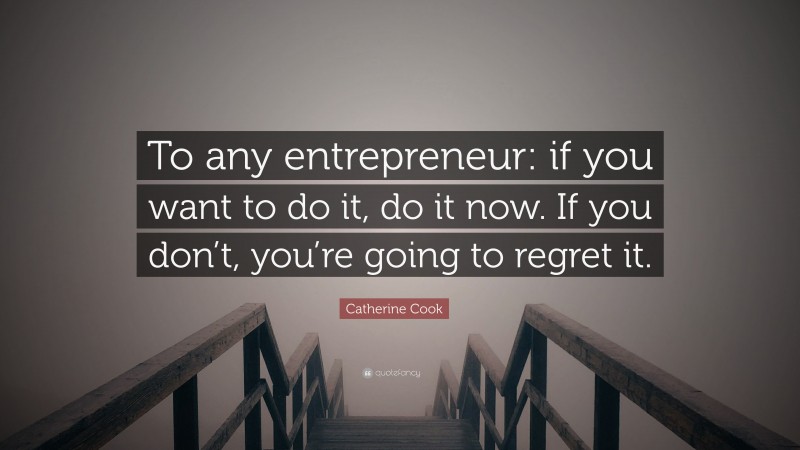 Catherine Cook Quote: “To any entrepreneur: if you want to do it, do it now. If you don’t, you’re going to regret it.”