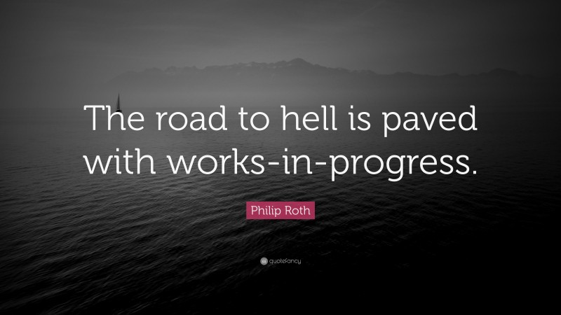 Philip Roth Quote: “The road to hell is paved with works-in-progress.”