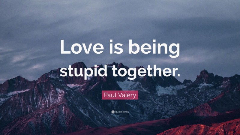 Paul Valéry Quote: “Love is being stupid together.”