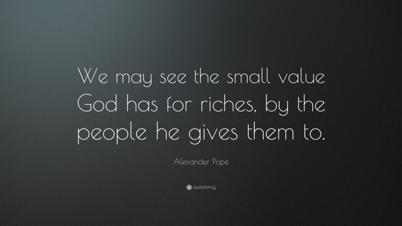 Alexander Pope Quote: “We may see the small value God has for riches, by the people he gives them to.”