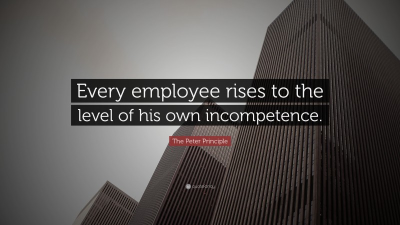 The Peter Principle Quote: “Every employee rises to the level of his own incompetence.”