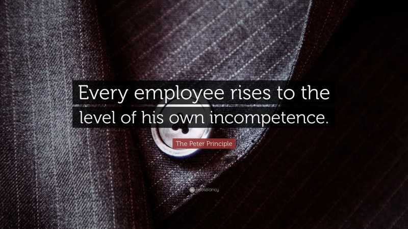 The Peter Principle Quote: “Every employee rises to the level of his own incompetence.”
