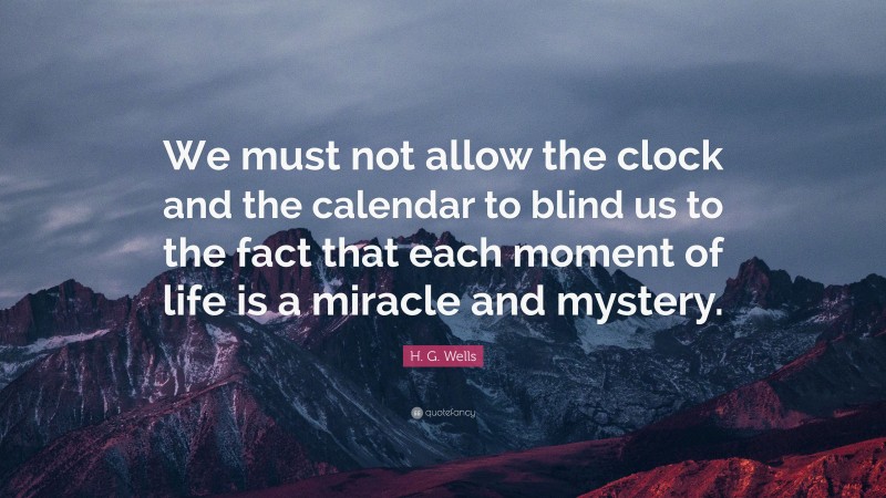 H. G. Wells Quote: “We must not allow the clock and the calendar to blind us to the fact that each moment of life is a miracle and mystery.”