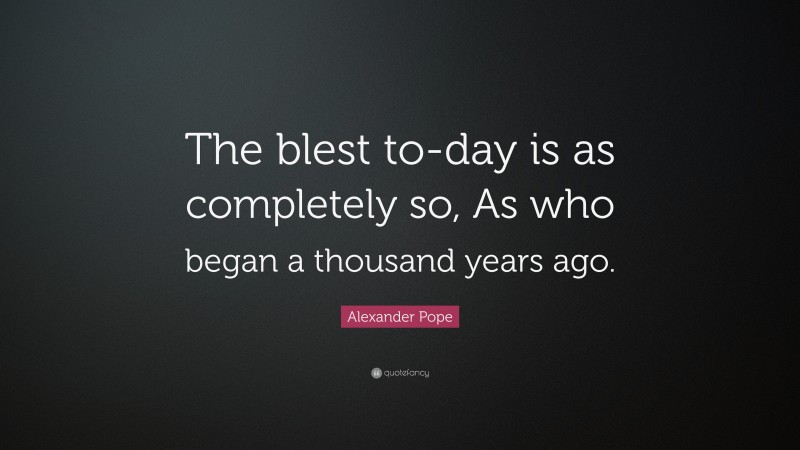 Alexander Pope Quote: “The blest to-day is as completely so, As who began a thousand years ago.”