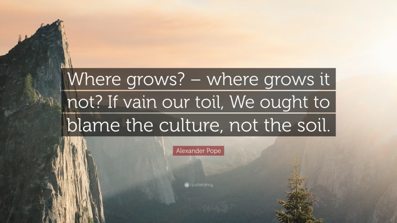 Alexander Pope Quote: “Where grows? – where grows it not? If vain our toil, We ought to blame the culture, not the soil.”