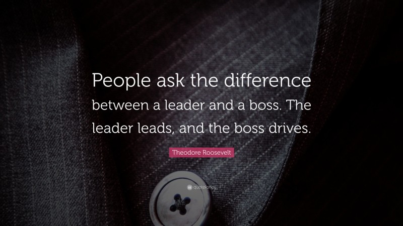 Theodore Roosevelt Quote: “People ask the difference between a leader and a boss. The leader leads, and the boss drives.”
