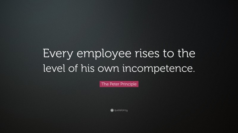 The Peter Principle Quote: “Every employee rises to the level of his own incompetence.”