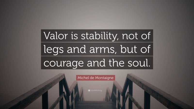 Michel de Montaigne Quote: “Valor is stability, not of legs and arms, but of courage and the soul.”