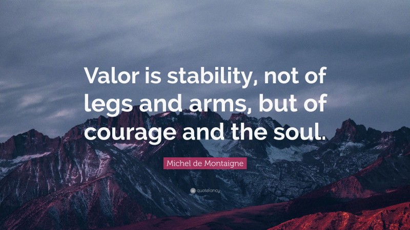 Michel de Montaigne Quote: “Valor is stability, not of legs and arms, but of courage and the soul.”