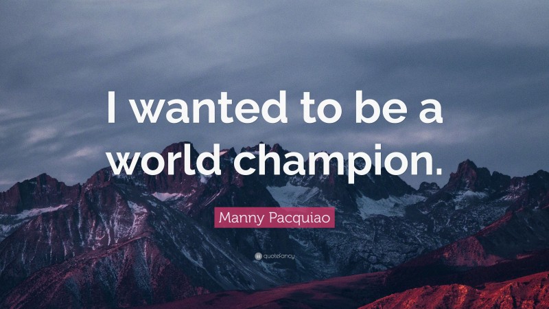 Manny Pacquiao Quote: “I wanted to be a world champion.”