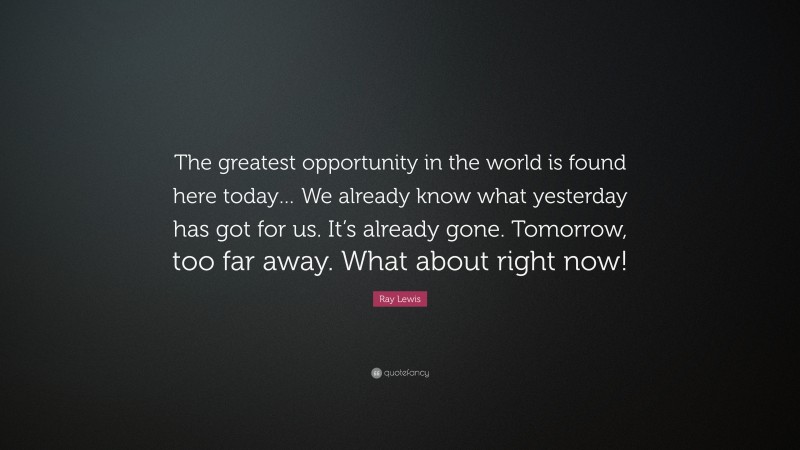 Ray Lewis Quote: “The greatest opportunity in the world is found here today… We already know what yesterday has got for us. It’s already gone. Tomorrow, too far away. What about right now!”