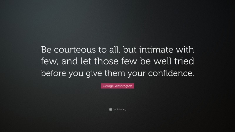 George Washington Quote: “Be courteous to all, but intimate with few, and let those few be well tried before you give them your confidence.”