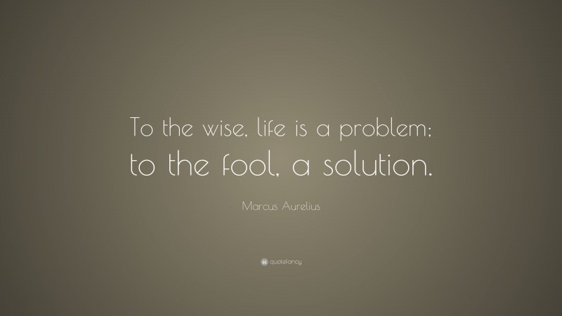 Marcus Aurelius Quote: “To the wise, life is a problem; to the fool, a solution.”