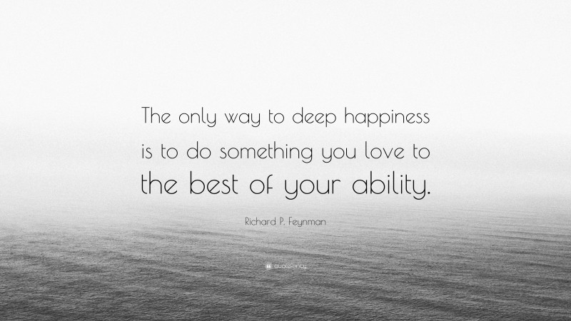 Richard P. Feynman Quote: “The only way to deep happiness is to do something you love to the best of your ability.”