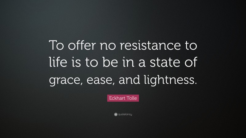 Eckhart Tolle Quote: “To offer no resistance to life is to be in a state of grace, ease, and lightness.”