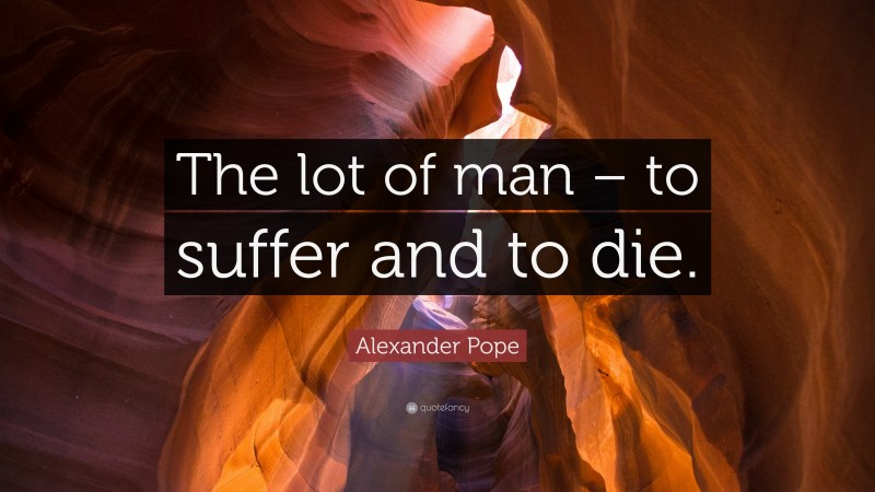 Alexander Pope Quote: “The lot of man – to suffer and to die.”