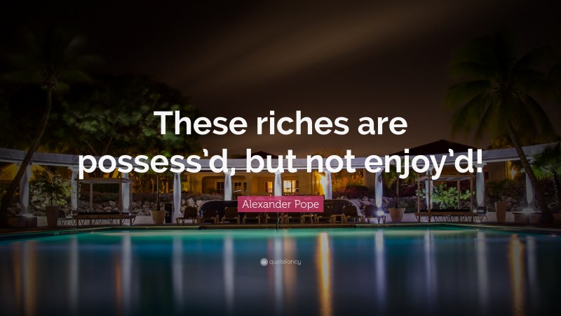 Alexander Pope Quote: “These riches are possess’d, but not enjoy’d!”