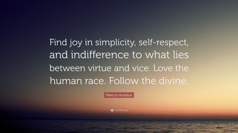 Marcus Aurelius Quote: “Find joy in simplicity, self-respect, and indifference to what lies between virtue and vice. Love the human race. Follow the divine.”