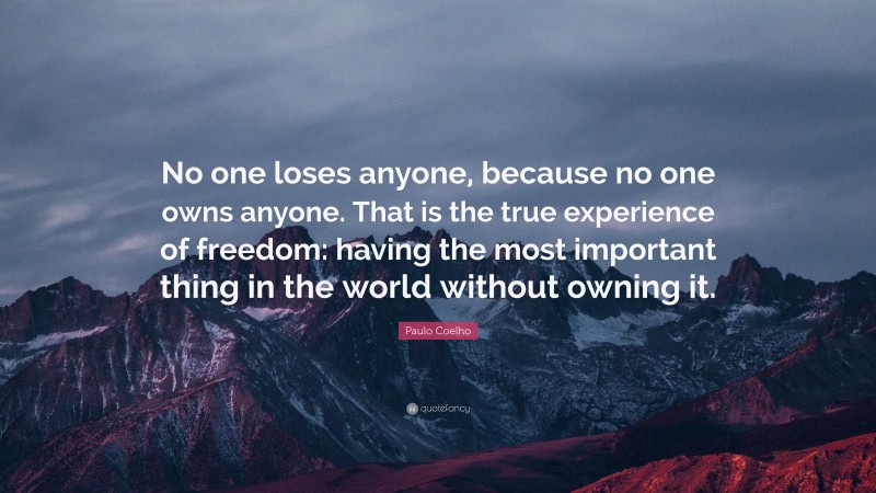 Paulo Coelho Quote: “No one loses anyone, because no one owns anyone. That is the true experience of freedom: having the most important thing in the world without owning it.”