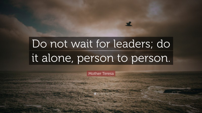 Mother Teresa Quote: “Do not wait for leaders; do it alone, person to person.”
