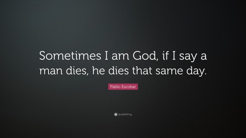 Pablo Escobar Quote: “Sometimes I am God, if I say a man dies, he dies that same day.”