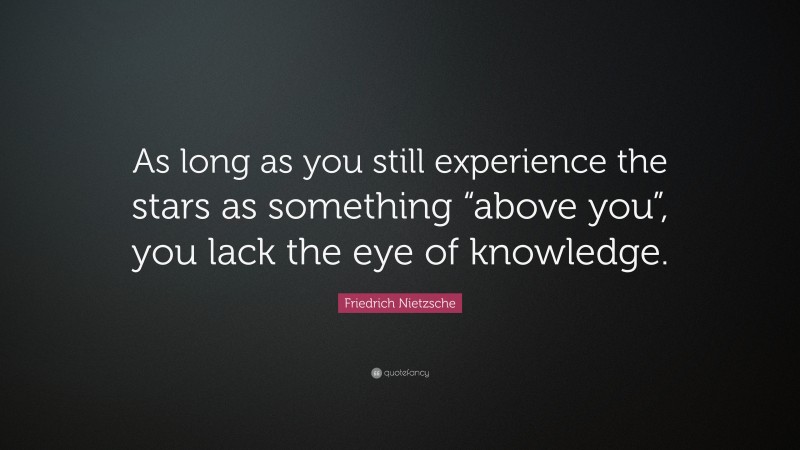Friedrich Nietzsche Quote: “As long as you still experience the stars as something “above you”, you lack the eye of knowledge.”