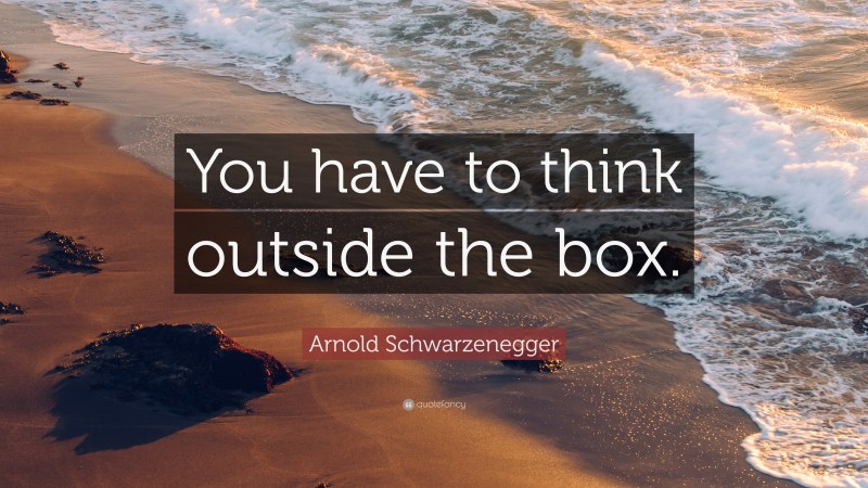 Arnold Schwarzenegger Quote: “You have to think outside the box.”