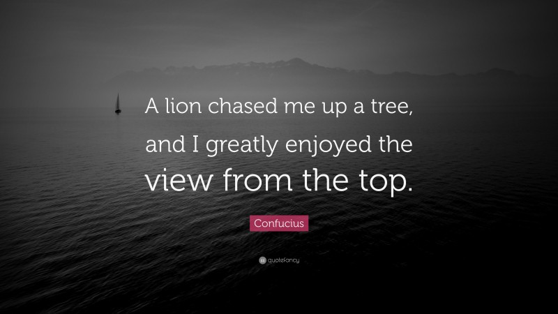 Confucius Quote: “A lion chased me up a tree, and I greatly enjoyed the view from the top.”