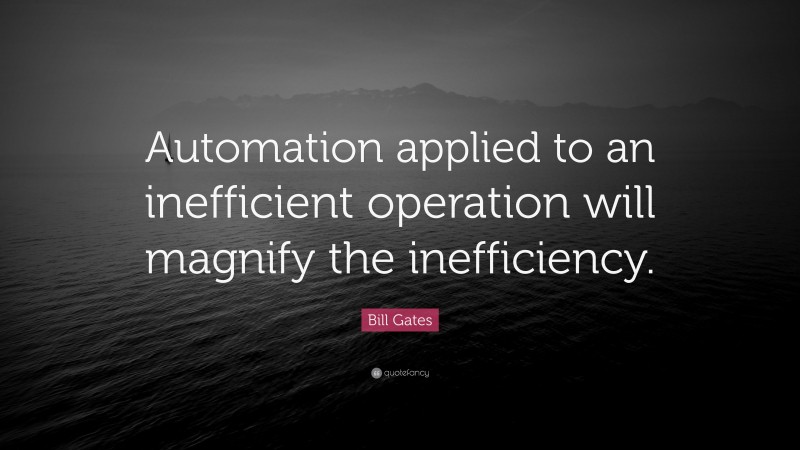 Bill Gates Quote: “Automation applied to an inefficient operation will magnify the inefficiency.”