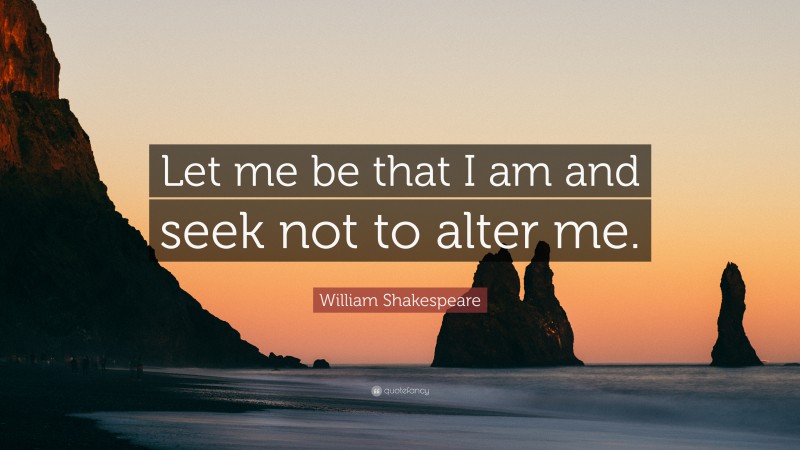 William Shakespeare Quote: “Let me be that I am and seek not to alter me.”