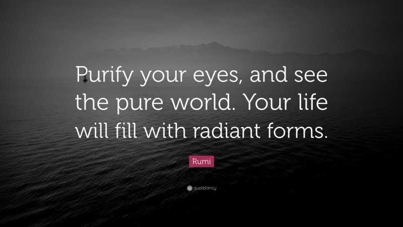 Rumi Quote: “Purify your eyes, and see the pure world. Your life will fill with radiant forms.”