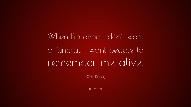 Walt Disney Quote: “When I’m dead I don’t want a funeral. I want people ...