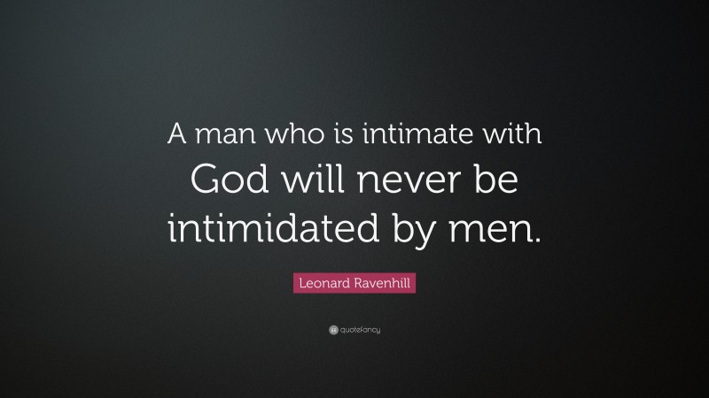 Leonard Ravenhill Quote: “A man who is intimate with God will never be intimidated by men.”