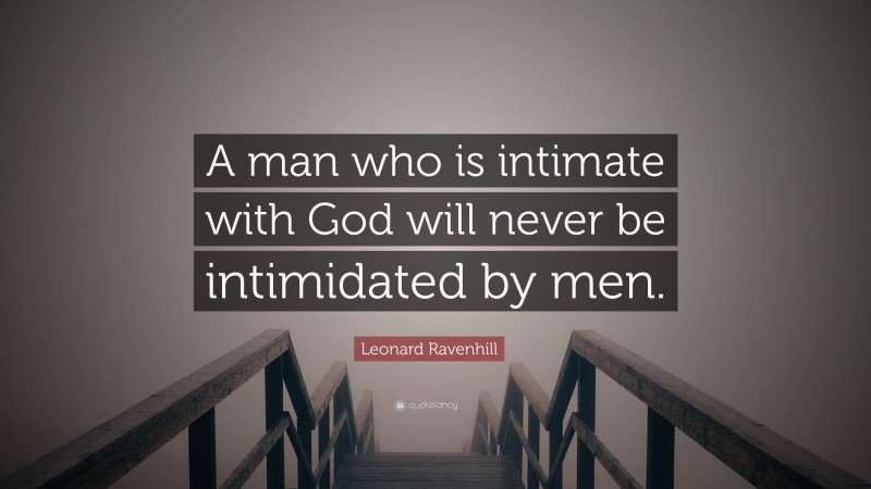 Leonard Ravenhill Quote: “A man who is intimate with God will never be intimidated by men.”